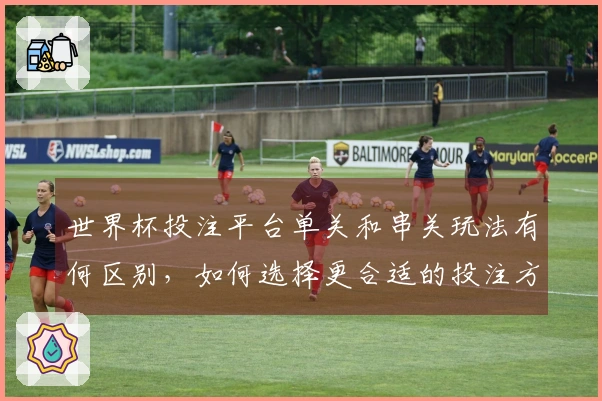 世界杯投注平台单关和串关玩法有何区别，如何选择更合适的投注方式