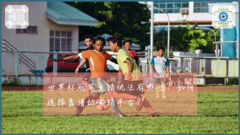 世界杯冠军竞猜玩法有哪些？如何选择靠谱的竞猜平台？