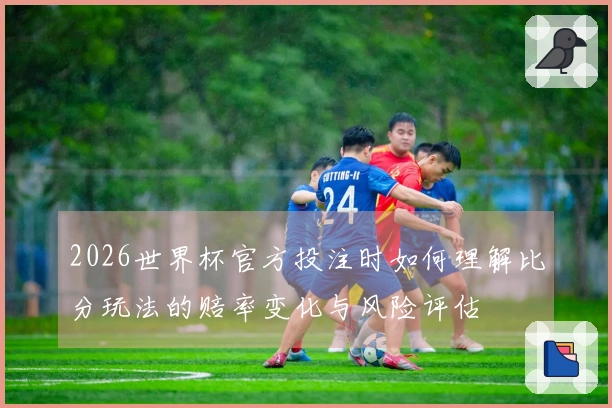 2026世界杯官方投注时如何理解比分玩法的赔率变化与风险评估